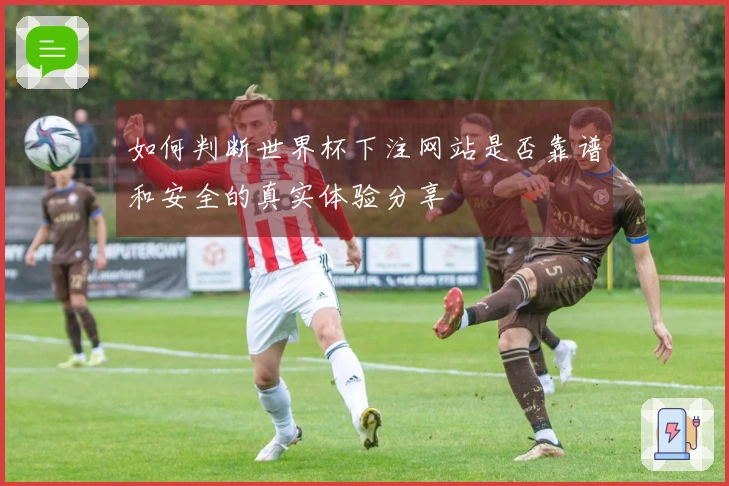 如何判断世界杯下注网站是否靠谱和安全的真实体验分享