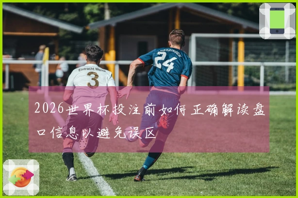 2026世界杯投注前如何正确解读盘口信息以避免误区