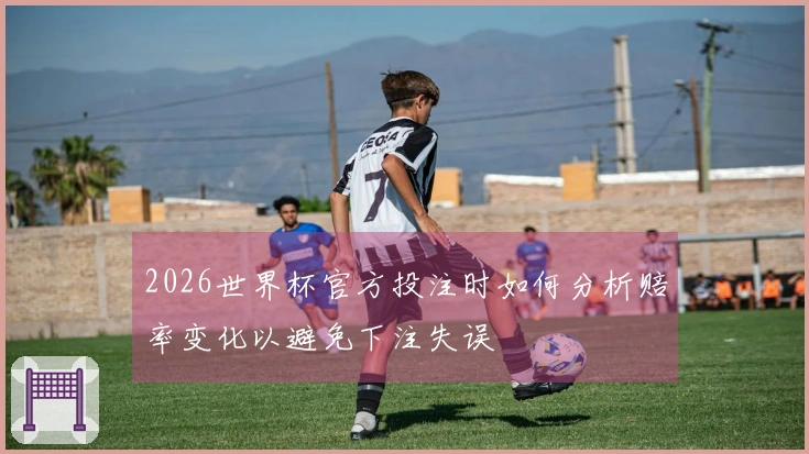 2026世界杯官方投注时如何分析赔率变化以避免下注失误