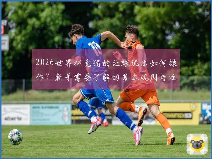 2026世界杯竞猜的让球玩法如何操作？新手需要了解的基本规则与注意事项