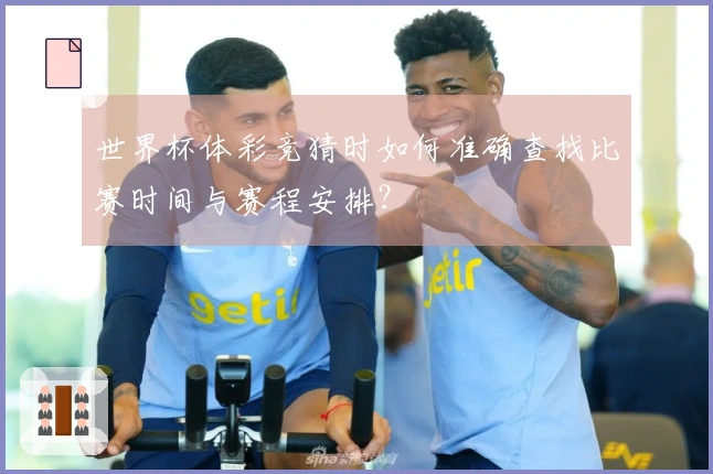 世界杯体彩竞猜时如何准确查找比赛时间与赛程安排？