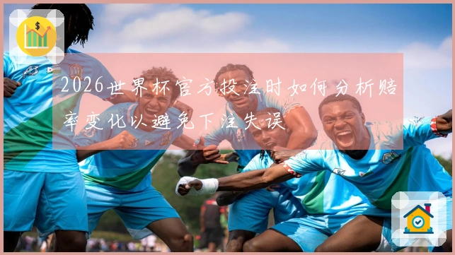 2026世界杯官方投注时如何分析赔率变化以避免下注失误