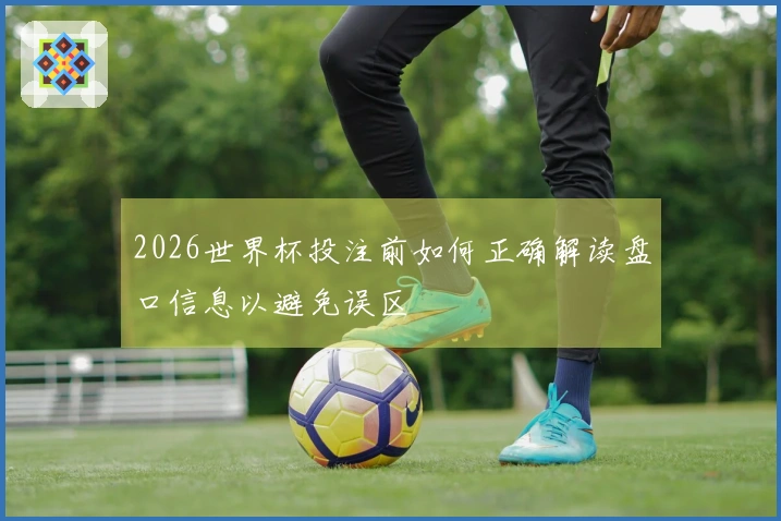 2026世界杯投注前如何正确解读盘口信息以避免误区