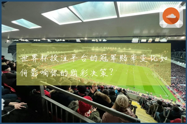 世界杯投注平台的冠军赔率变化如何影响你的购彩决策？