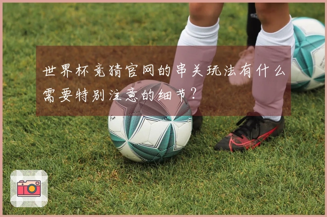 世界杯竞猜官网的串关玩法有什么需要特别注意的细节？